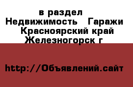  в раздел : Недвижимость » Гаражи . Красноярский край,Железногорск г.